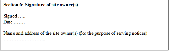 Section 6: Signature of site owner(s)

Signed .....
Date .......
 
Name and address of the site owner(s) (for the purpose of serving notices)
..........................
..............................
